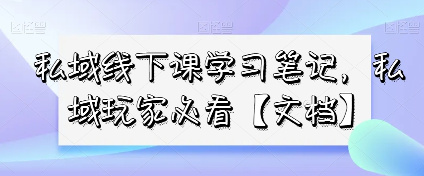 私域线下课学习笔记，​私域玩家必看【文档】 - 网赚资源网-网赚资源网