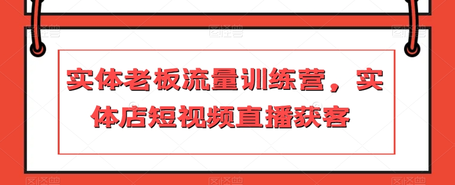 实体老板流量训练营，实体店短视频直播获客 - 网赚资源网-网赚资源网