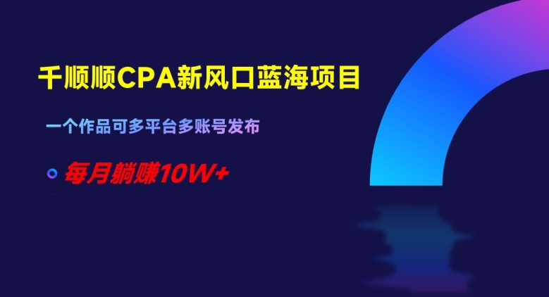 千顺顺CPA新风口蓝海项目，一个作品可多平台多账号发布，每月躺赚10W+【揭秘】 - 网赚资源网-网赚资源网