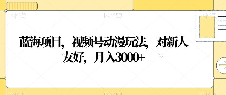 蓝海项目，视频号动漫玩法，对新人友好，月入3000+【揭秘】 - 网赚资源网-网赚资源网