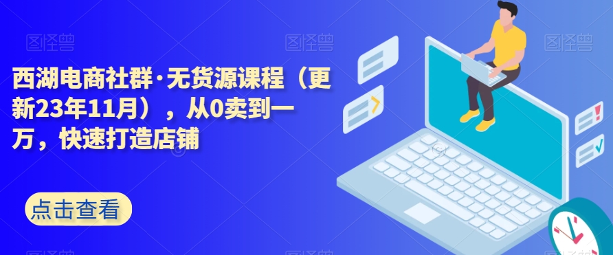 西湖电商社群·无货源课程（更新23年11月），从0卖到一万，快速打造店铺 - 网赚资源网-网赚资源网