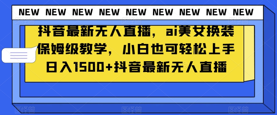 抖音最新无人直播，ai美女换装保姆级教学，小白也可轻松上手日入1500+【揭秘】 - 网赚资源网-网赚资源网