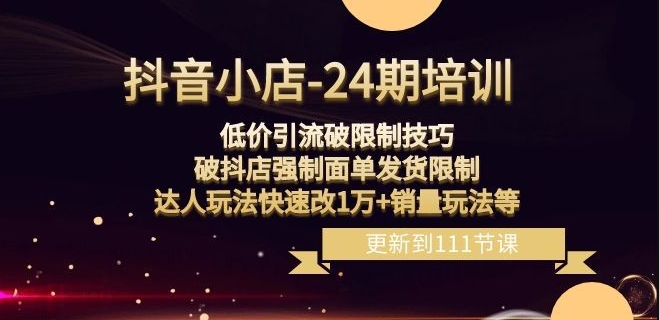 抖音小店-24期：低价引流破限制技巧，破抖店强制面单发货限制，达人玩法快速改1万+销量玩法等 - 网赚资源网-网赚资源网