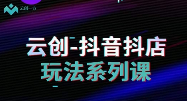 云创-抖音小店系列课，抖音小店运营全攻略 - 网赚资源网-网赚资源网