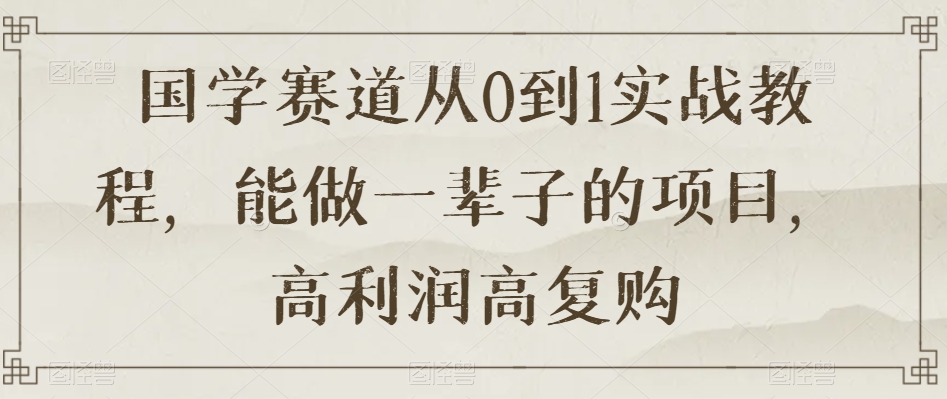 国学赛道从0到1实战教程，能做一辈子的项目，高利润高复购 - 网赚资源网-网赚资源网