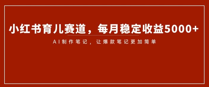 小红书育儿赛道，每月稳定收益5000+，AI制作笔记让爆款笔记更加简单【揭秘】 - 网赚资源网-网赚资源网