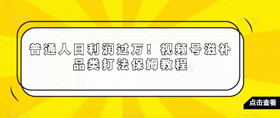 普通人日利润过万！视频号滋补品类打法保姆教程【揭秘】 - 网赚资源网-网赚资源网