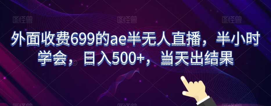 外面收费699的ae半无人直播，半小时学会，日入500+，当天出结果【揭秘】 - 网赚资源网-网赚资源网