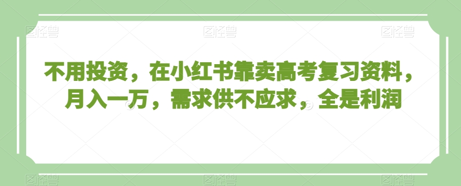 不用投资，在小红书靠卖高考复习资料，月入一万，需求供不应求，全是利润【揭秘】 - 网赚资源网-网赚资源网