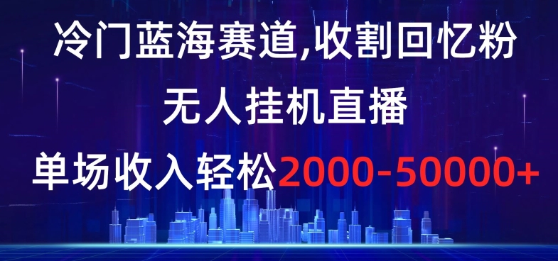 冷门蓝海赛道，收割回忆粉，无人挂机直播，单场收入轻松2000-5w+【揭秘】 - 网赚资源网-网赚资源网