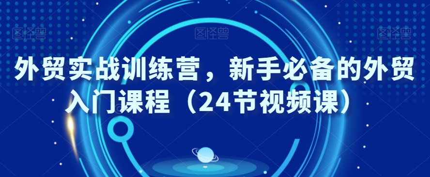 外贸实战训练营，新手必备的外贸入门课程（24节视频课） - 网赚资源网-网赚资源网