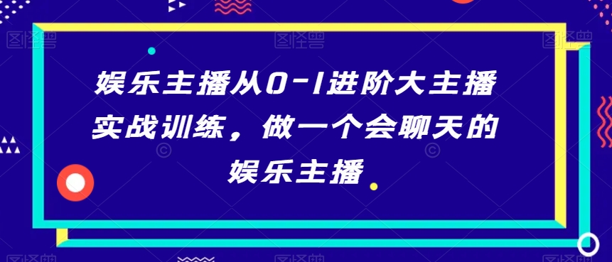 娱乐主播从0-1进阶大主播实战训练，做一个会聊天的娱乐主播 - 网赚资源网-网赚资源网