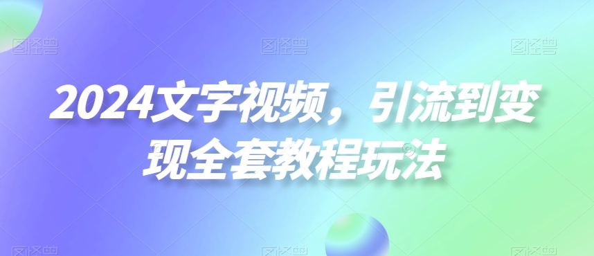 2024文字视频，引流到变现全套教程玩法【揭秘】 - 网赚资源网-网赚资源网