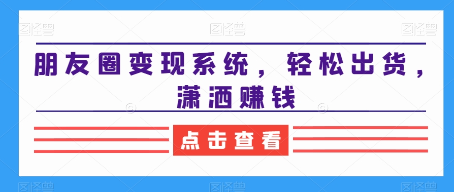 朋友圈变现系统，轻松出货，潇洒赚钱 - 网赚资源网-网赚资源网