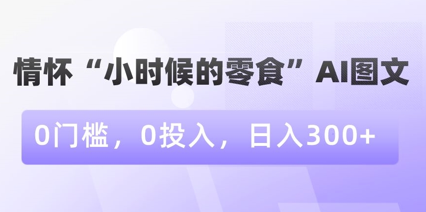 情怀“小时候的零食”AI图文，0门槛，0投入，日入300+【揭秘】 - 网赚资源网-网赚资源网