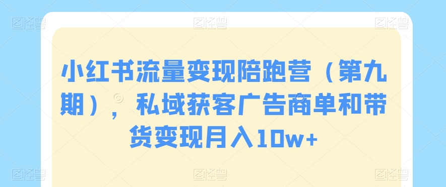 小红书流量变现陪跑营（第九期），私域获客广告商单和带货变现月入10w+ - 网赚资源网-网赚资源网