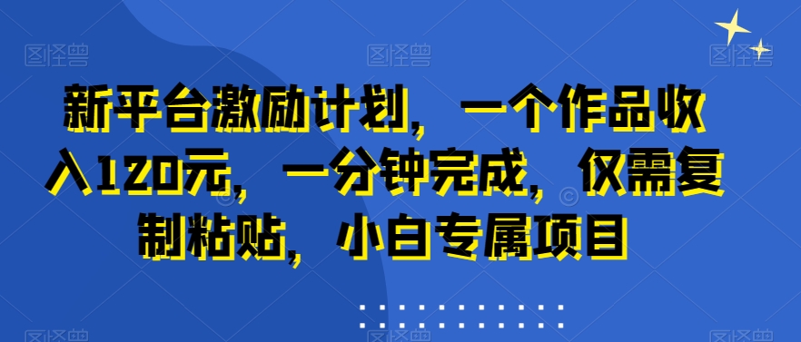 新平台激励计划，一个作品收入120元，一分钟完成，仅需复制粘贴，小白专属项目【揭秘】 - 网赚资源网-网赚资源网