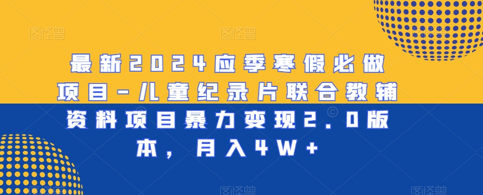 最新2024应季寒假必做项目-儿童纪录片联合教辅资料项目暴力变现2.0版本，月入4W+【揭秘】 - 网赚资源网-网赚资源网