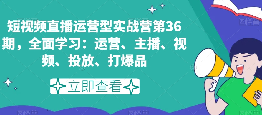 短视频直播运营型实战营第36期，全面学习：运营、主播、视频、投放、打爆品 - 网赚资源网-网赚资源网