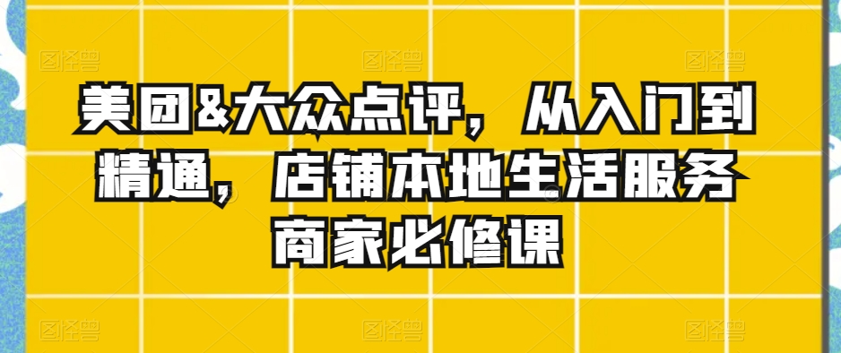 美团&大众点评，从入门到精通，店铺本地生活服务商家必修课 - 网赚资源网-网赚资源网