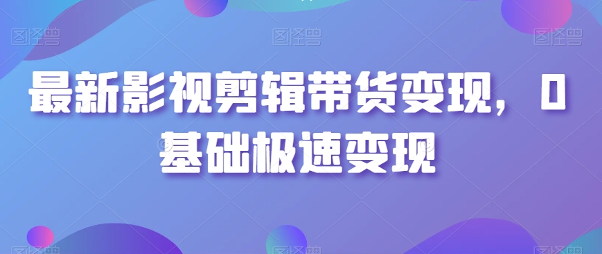 最新影视剪辑带货变现，0基础极速变现 - 网赚资源网-网赚资源网