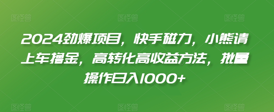 2024劲爆项目，快手磁力，小熊请上车撸金，高转化高收益方法，批量操作日入1000+【揭秘】 - 网赚资源网-网赚资源网