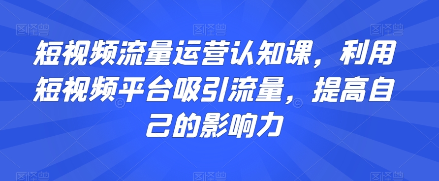 短视频流量运营认知课，利用短视频平台吸引流量，提高自己的影响力 - 网赚资源网-网赚资源网