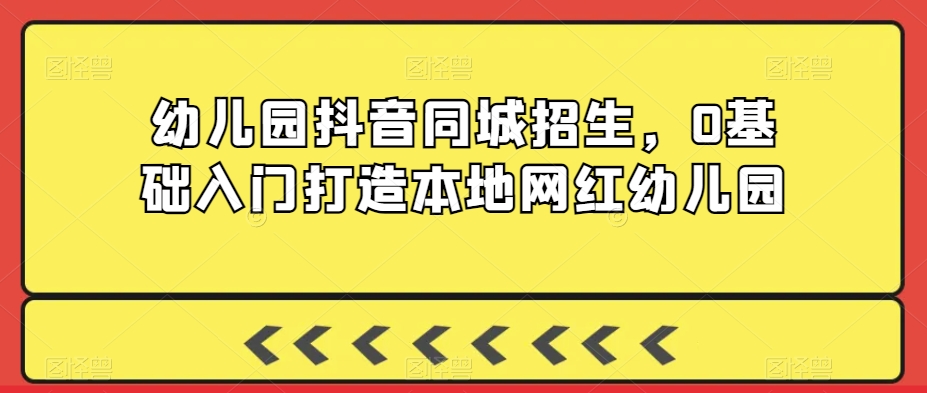 幼儿园抖音同城招生，0基础入门打造本地网红幼儿园 - 网赚资源网-网赚资源网