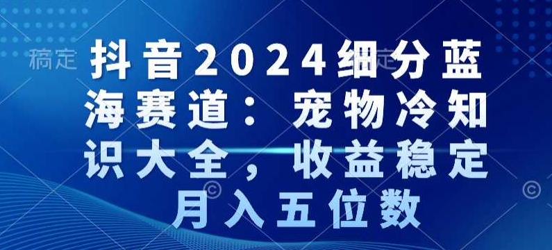 抖音2024细分蓝海赛道：宠物冷知识大全，收益稳定，月入五位数【揭秘】 - 网赚资源网-网赚资源网