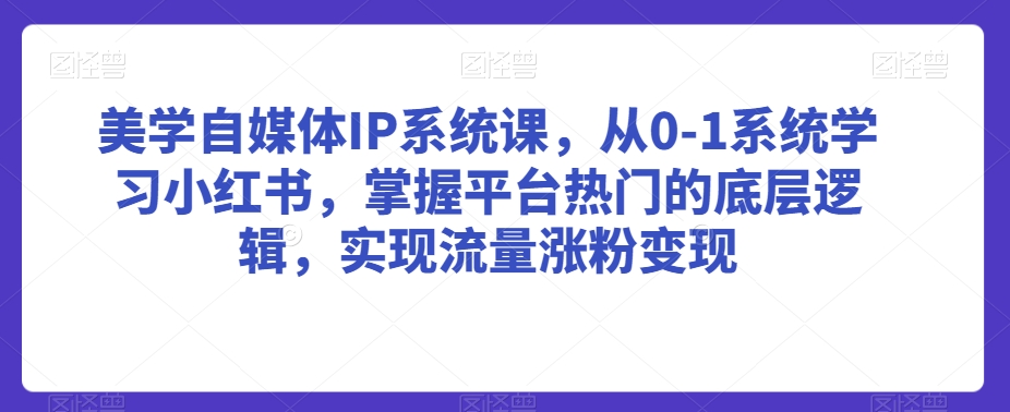 美学自媒体IP系统课，从0-1系统学习小红书，掌握平台热门的底层逻辑，实现流量涨粉变现 - 网赚资源网-网赚资源网