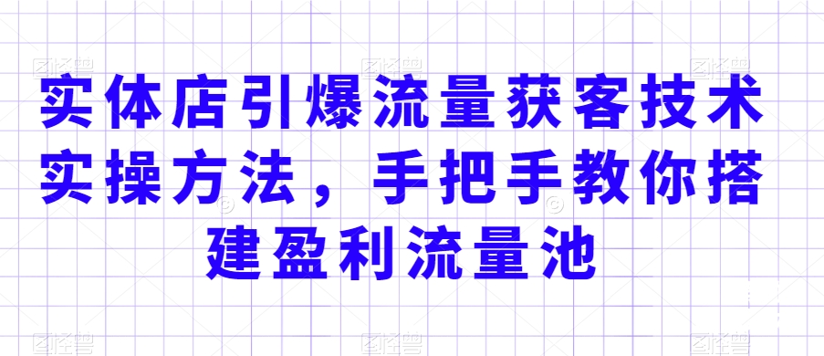 实体店引爆流量获客技术实操方法，手把手教你搭建盈利流量池，让你的生意客户裂变渠道裂变 - 网赚资源网-网赚资源网