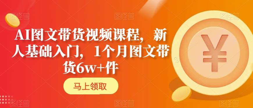 AI图文带货视频课程，新人基础入门，1个月图文带货6w+件 - 网赚资源网-网赚资源网