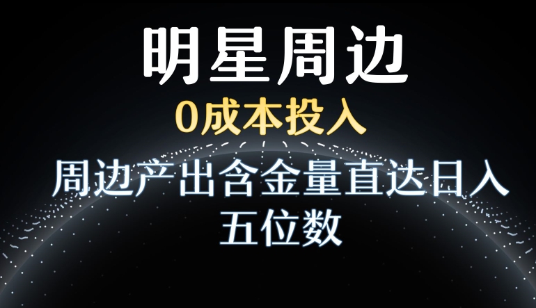 利用明星效应，0成本投入，周边产出含金量直达日入五位数【揭秘】 - 网赚资源网-网赚资源网