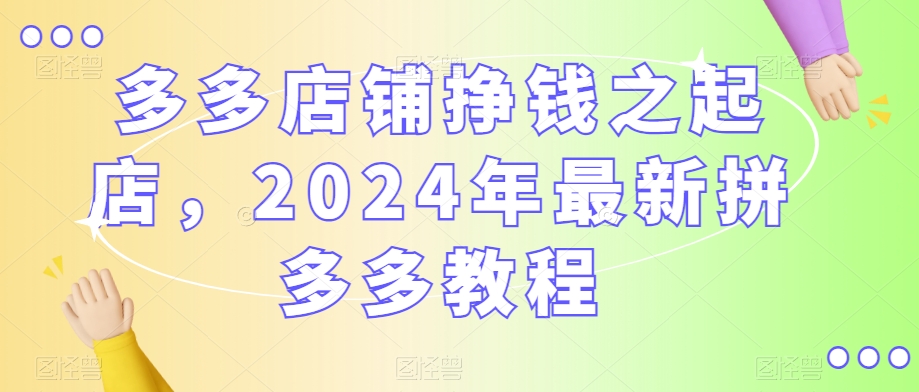 多多店铺挣钱之起店，2024年最新拼多多教程 - 网赚资源网-网赚资源网