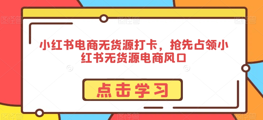 小红书电商无货源打卡，抢先占领小红书无货源电商风口 - 网赚资源网-网赚资源网