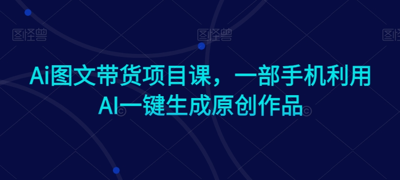 Ai图文带货项目课，一部手机利用AI一键生成原创作品 - 网赚资源网-网赚资源网