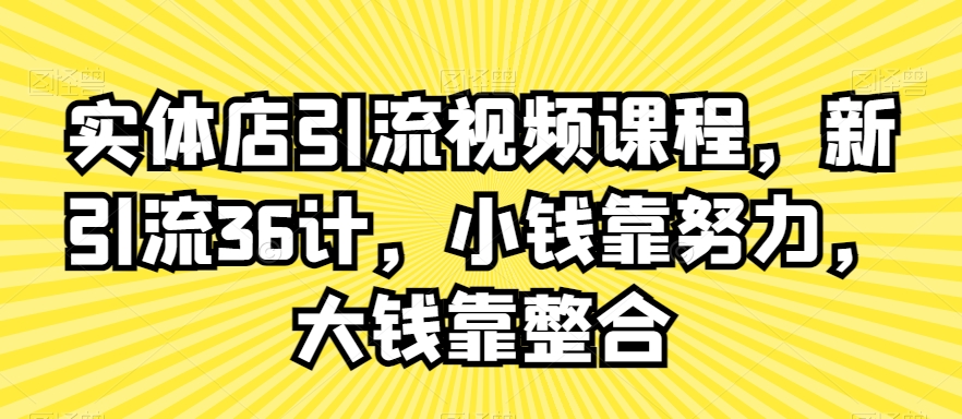 实体店引流视频课程，新引流36计，小钱靠努力，大钱靠整合 - 网赚资源网-网赚资源网