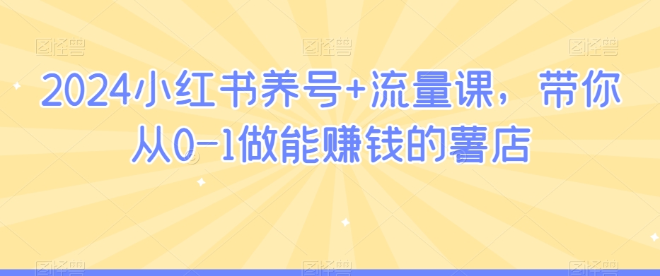 2024小红书养号+流量课，带你从0-1做能赚钱的薯店 - 网赚资源网-网赚资源网