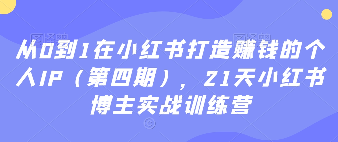 从0到1在小红书打造赚钱的个人IP（第四期），21天小红书博主实战训练营 - 网赚资源网-网赚资源网