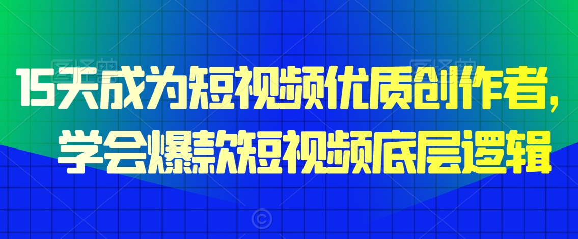 15天成为短视频优质创作者，​学会爆款短视频底层逻辑 - 网赚资源网-网赚资源网