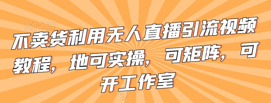 不卖货利用无人直播引流视频教程，地可实操，可矩阵，可开工作室【揭秘】 - 网赚资源网-网赚资源网