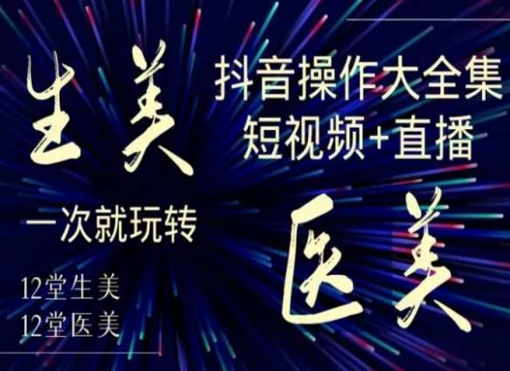 美业全干货·生美·医美抖音操作合集，短视频+直播，一次就玩转 - 网赚资源网-网赚资源网