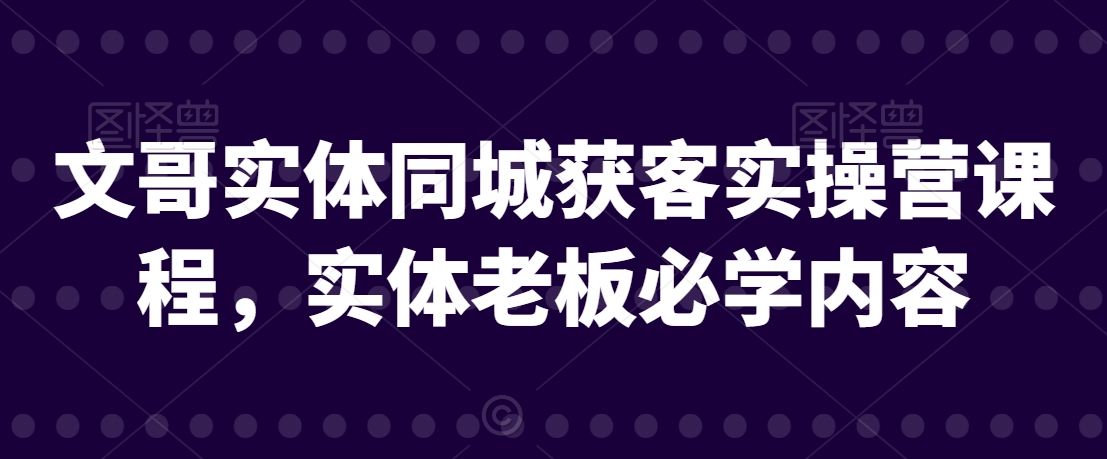 文哥实体同城获客实操营课程，实体老板必学内容 - 网赚资源网-网赚资源网