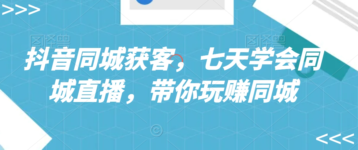 抖音同城获客，七天学会同城直播，带你玩赚同城 - 网赚资源网-网赚资源网