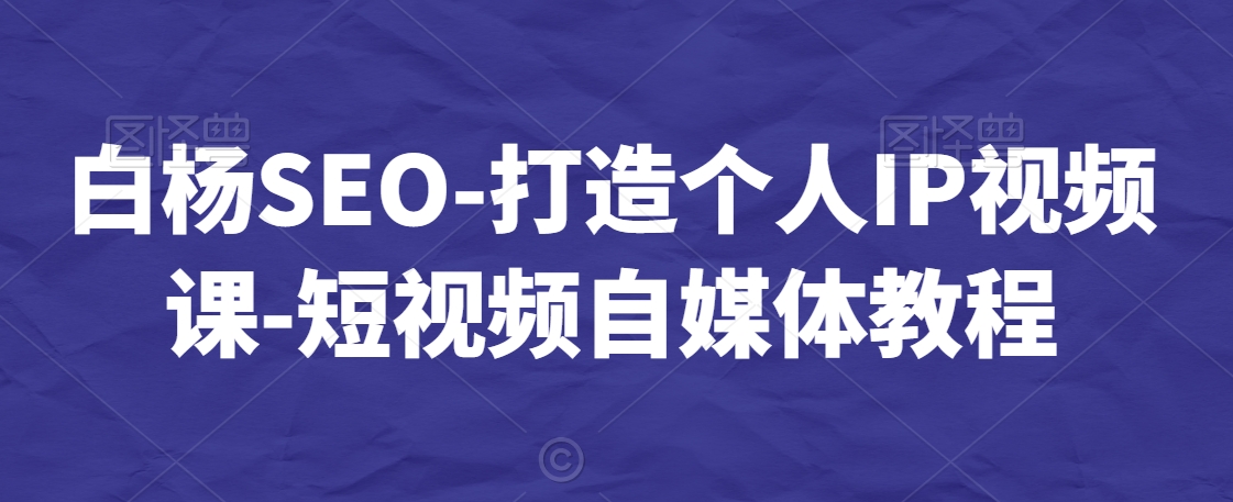 白杨SEO-打造个人IP视频课-短视频自媒体教程 - 网赚资源网-网赚资源网