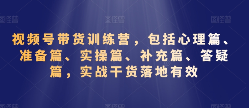 视频号带货训练营，包括心理篇、准备篇、实操篇、补充篇、答疑篇，实战干货落地有效 - 网赚资源网-网赚资源网