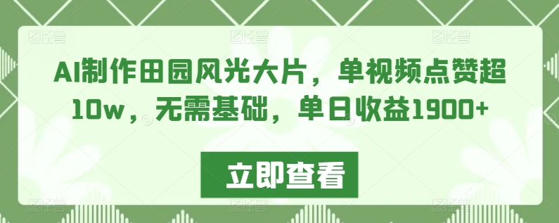 AI制作田园风光大片，单视频点赞超10w，无需基础，单日收益1900+【揭秘】 - 网赚资源网-网赚资源网