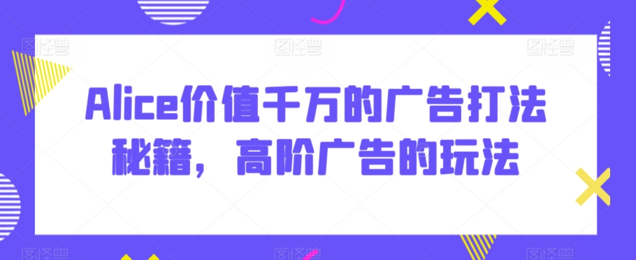 Alice价值千万的广告打法秘籍，高阶广告的玩法 - 网赚资源网-网赚资源网