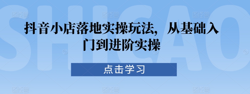 抖音小店落地实操玩法，从基础入门到进阶实操 - 网赚资源网-网赚资源网