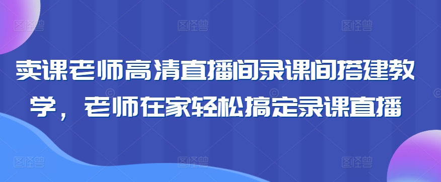 卖课老师高清直播间录课间搭建教学，老师在家轻松搞定录课直播 - 网赚资源网-网赚资源网